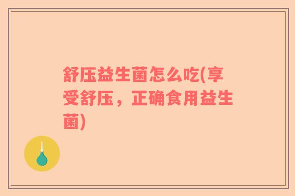 舒压益生菌怎么吃(享受舒压，正确食用益生菌)