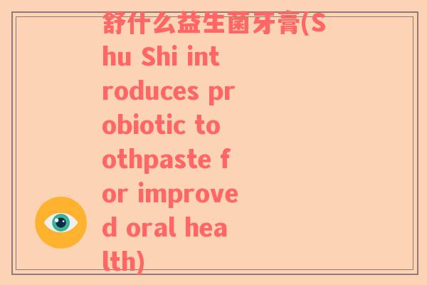 舒什么益生菌牙膏(Shu Shi introduces probiotic toothpaste for improved oral health)