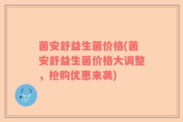 菌安舒益生菌价格(菌安舒益生菌价格大调整,抢购优惠来袭) 菌安舒益生菌价格(菌安舒益生菌价格大调整,抢购优惠来袭)