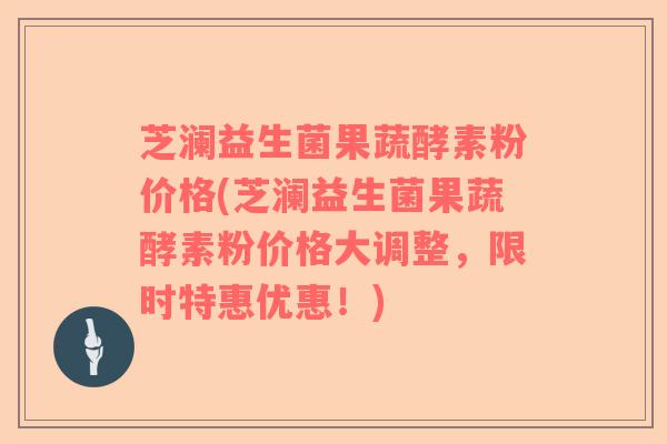 芝澜益生菌果蔬酵素粉价格(芝澜益生菌果蔬酵素粉价格大调整，限时特惠优惠！)