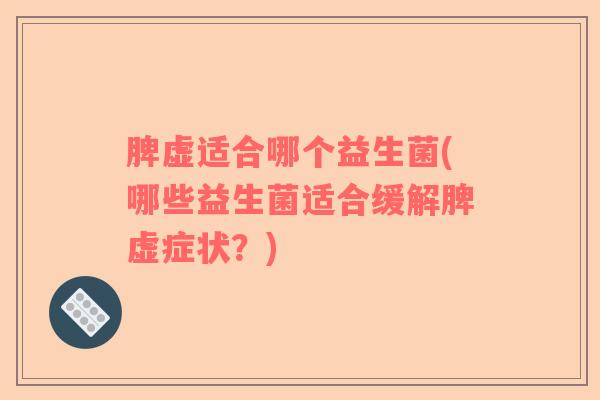 脾虚适合哪个益生菌(哪些益生菌适合缓解脾虚症状？)