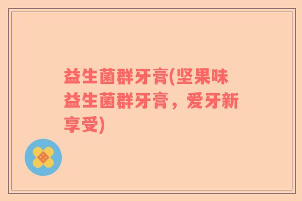 益生菌群牙膏(坚果味益生菌群牙膏，爱牙新享受)
