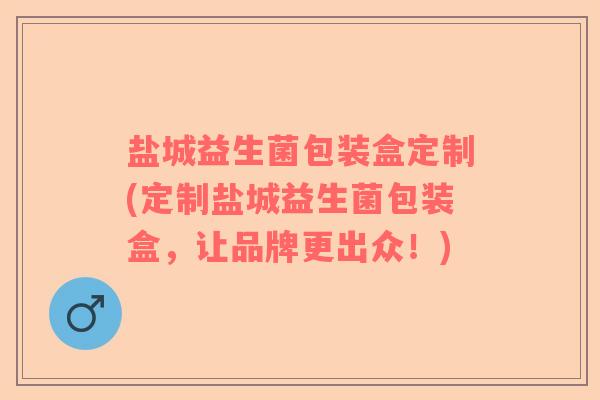 盐城益生菌包装盒定制(定制盐城益生菌包装盒，让品牌更出众！)