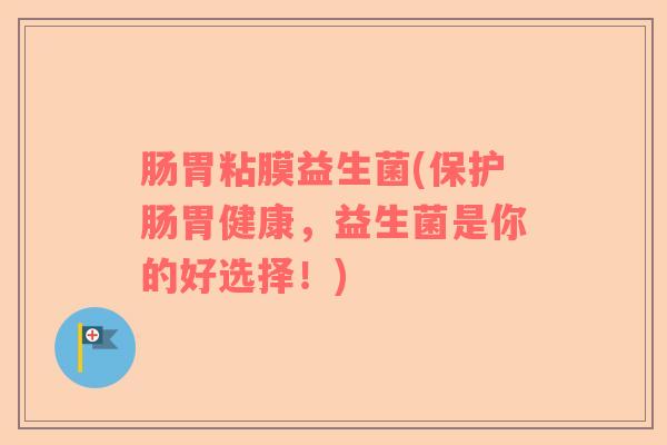 肠胃粘膜益生菌(保护肠胃健康,益生菌是你的好选择!) 肠胃粘膜益生菌(保护肠胃健康,益生菌是你的好选择!)