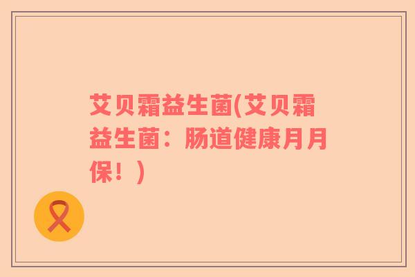 艾贝霜益生菌(艾贝霜益生菌：肠道健康月月保！)