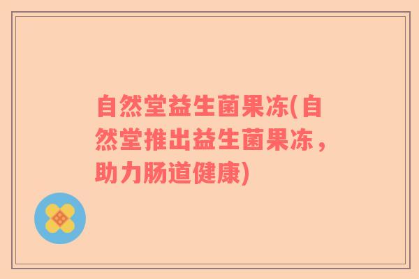 自然堂益生菌果冻(自然堂推出益生菌果冻,助力肠道健康) 自然堂益生菌果冻(自然堂推出益生菌果冻,助力肠道健康)