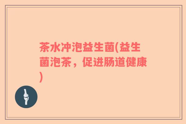 茶水冲泡益生菌(益生菌泡茶，促进肠道健康)