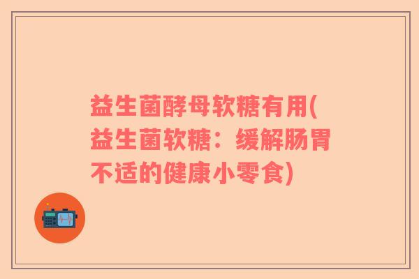 益生菌酵母软糖有用(益生菌软糖：缓解肠胃不适的健康小零食)