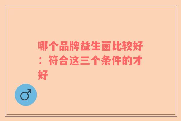 哪个品牌益生菌比较好：符合这三个条件的才好