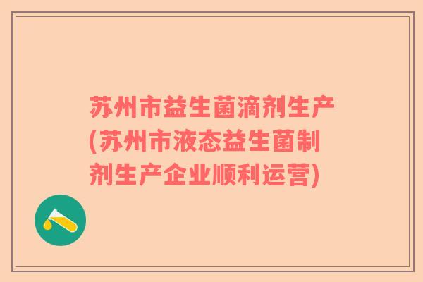 苏州市益生菌滴剂生产(苏州市液态益生菌制剂生产企业顺利运营)