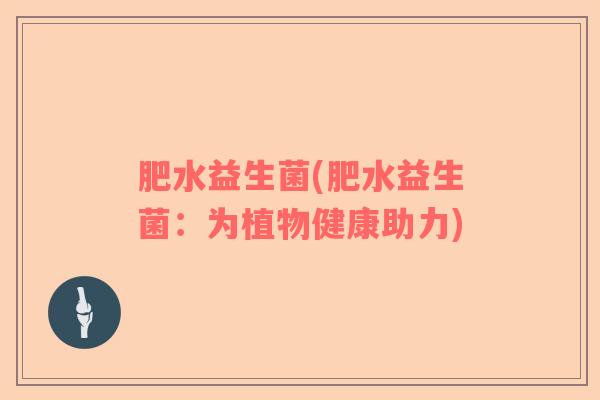 肥水益生菌(肥水益生菌:为植物健康助力) 肥水益生菌(肥水益生菌:为植物健康助力)