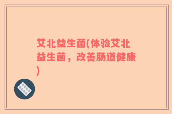 艾北益生菌(体验艾北益生菌，改善肠道健康)