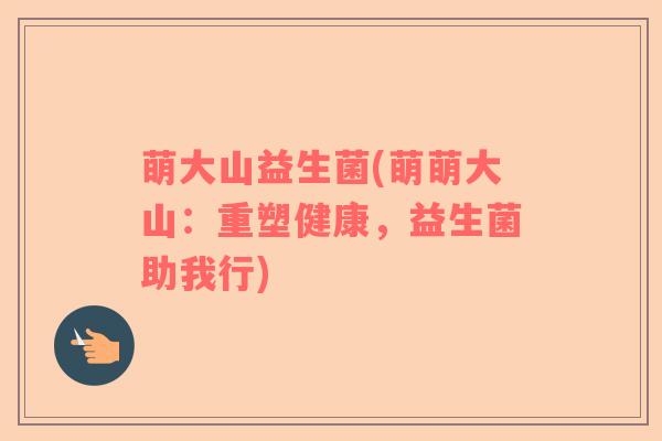 萌大山益生菌(萌萌大山：重塑健康，益生菌助我行)
