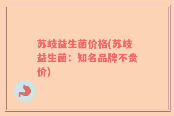 苏岐益生菌价格(苏岐益生菌：知名品牌不贵价)