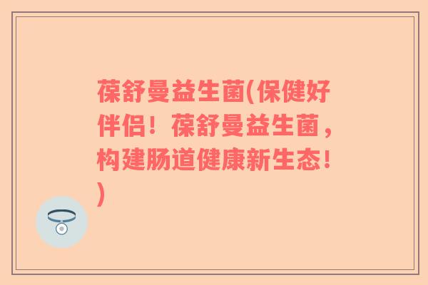 葆舒曼益生菌(保健好伴侣！葆舒曼益生菌，构建肠道健康新生态！)
