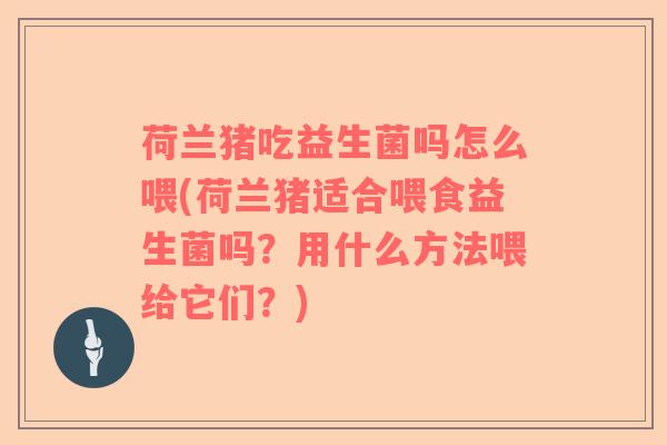 荷兰猪吃益生菌吗怎么喂(荷兰猪适合喂食益生菌吗？用什么方法喂给它们？)