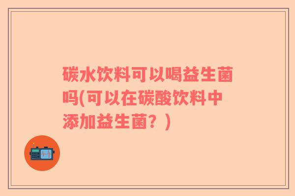 碳水饮料可以喝益生菌吗(可以在碳酸饮料中添加益生菌?) 碳水饮料可以喝益生菌吗(可以在碳酸饮料中添加益生菌?)