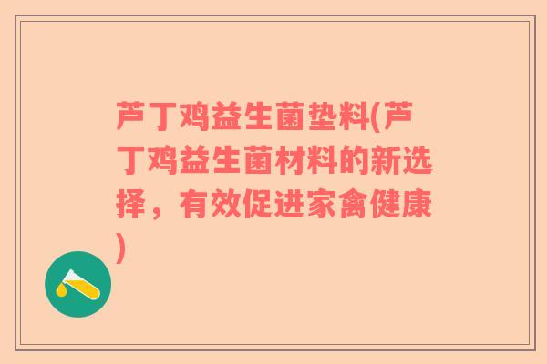 芦丁鸡益生菌垫料(芦丁鸡益生菌材料的新选择，有效促进家禽健康)