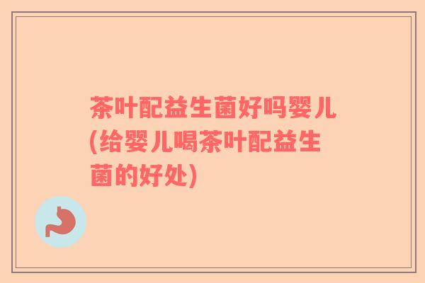 茶叶配益生菌好吗婴儿(给婴儿喝茶叶配益生菌的好处)