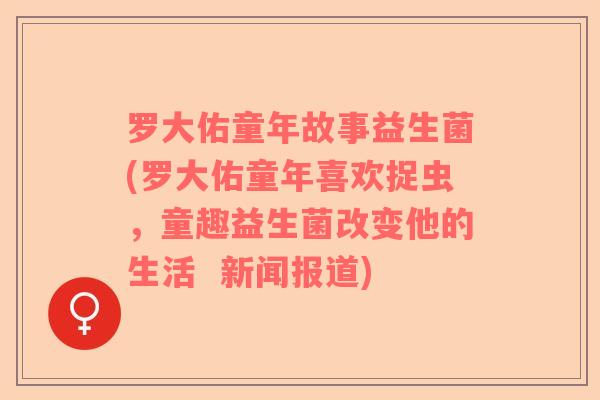 罗大佑童年故事益生菌(罗大佑童年喜欢捉虫，童趣益生菌改变他的生活  新闻报道)