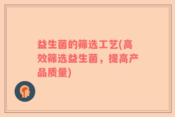 益生菌的筛选工艺(高效筛选益生菌，提高产品质量)
