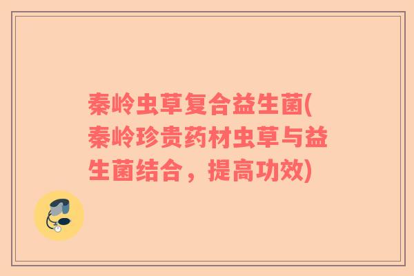 秦岭虫草复合益生菌(秦岭珍贵药材虫草与益生菌结合，提高功效)