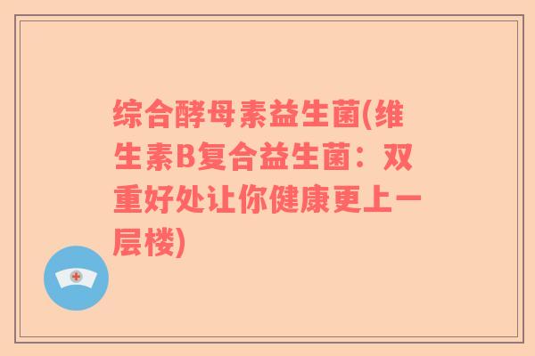 综合酵母素益生菌(维生素B复合益生菌：双重好处让你健康更上一层楼)