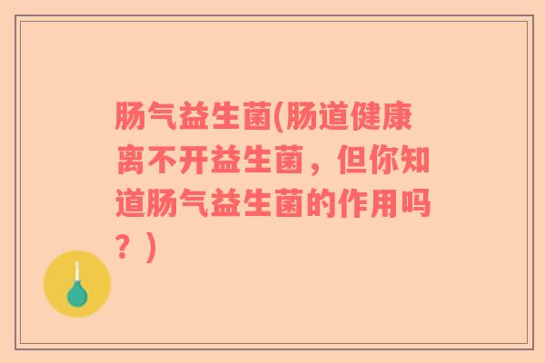 肠气益生菌(肠道健康离不开益生菌，但你知道肠气益生菌的作用吗？)