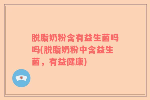 脱脂奶粉含有益生菌吗吗(脱脂奶粉中含益生菌，有益健康)