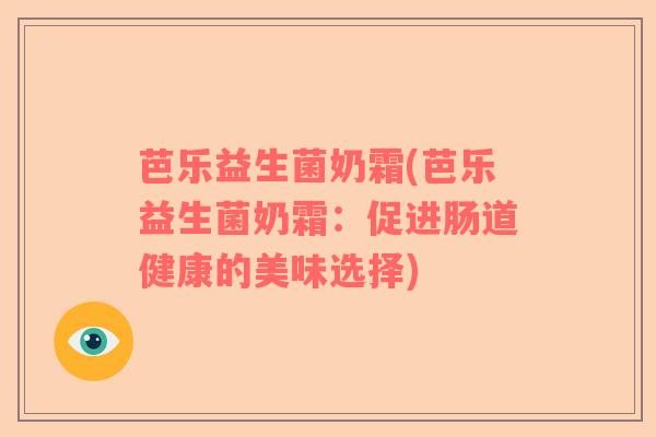 芭乐益生菌奶霜(芭乐益生菌奶霜：促进肠道健康的美味选择)