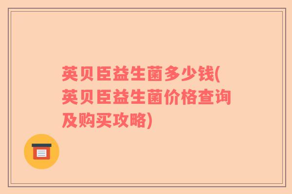 英贝臣益生菌多少钱(英贝臣益生菌价格查询及购买攻略) 英贝臣益生菌多少钱(英贝臣益生菌价格查询及购买攻略)