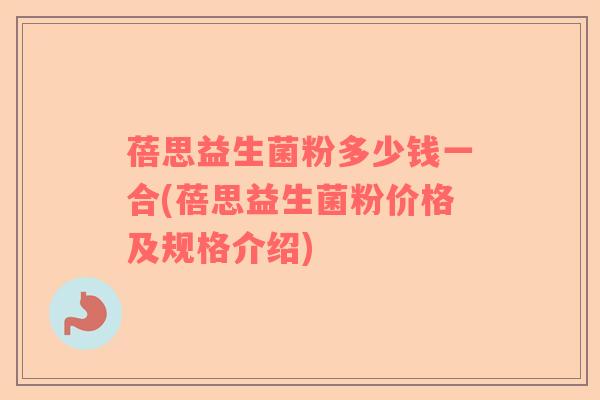蓓思益生菌粉多少钱一合(蓓思益生菌粉价格及规格介绍)