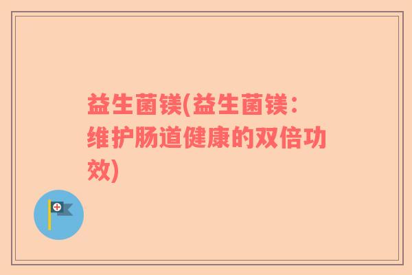 益生菌镁(益生菌镁:维护肠道健康的双倍功效) 益生菌镁(益生菌镁:维护肠道健康的双倍功效)