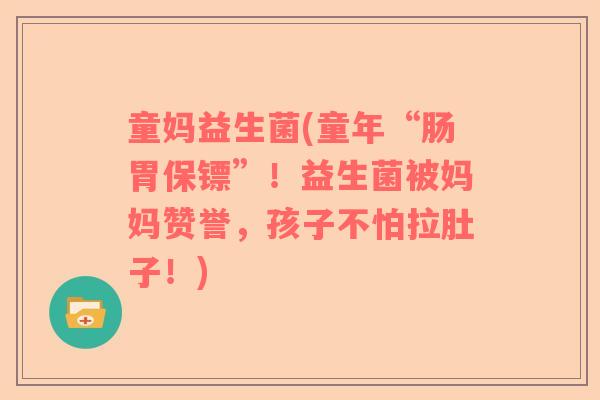 童妈益生菌(童年“肠胃保镖”！益生菌被妈妈赞誉，孩子不怕拉肚子！)