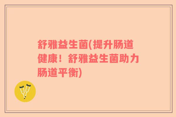 舒雅益生菌(提升肠道健康！舒雅益生菌助力肠道平衡)