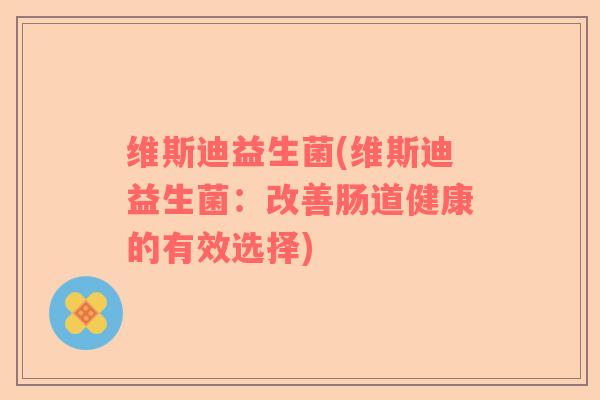 维斯迪益生菌(维斯迪益生菌：改善肠道健康的有效选择)
