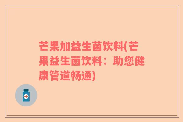 芒果加益生菌饮料(芒果益生菌饮料：助您健康管道畅通)