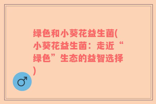 绿色和小葵花益生菌(小葵花益生菌：走近“绿色”生态的益智选择)