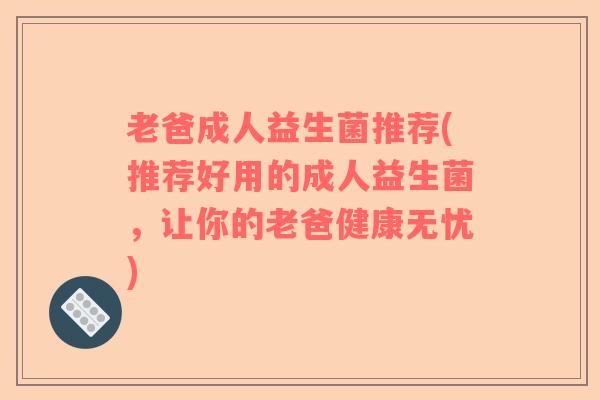 老爸成人益生菌推荐(推荐好用的成人益生菌，让你的老爸健康无忧)