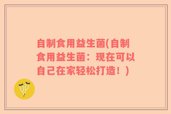 自制食用益生菌(自制食用益生菌：现在可以自己在家轻松打造！)