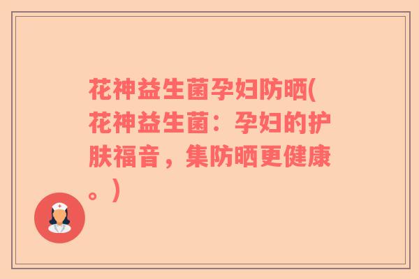 花神益生菌孕妇防晒(花神益生菌:孕妇的护肤福音,集防晒更健康。) 花神益生菌孕妇防晒(花神益生菌:孕妇的护肤福音,集防晒更健康。)