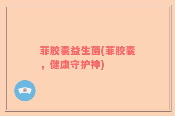 菲胶囊益生菌(菲胶囊,健康守护神) 菲胶囊益生菌(菲胶囊,健康守护神)