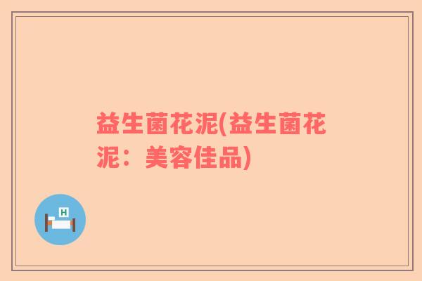 益生菌花泥(益生菌花泥：美容佳品)