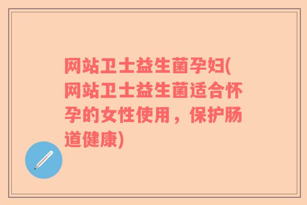 网站卫士益生菌孕妇(网站卫士益生菌适合怀孕的女性使用，保护肠道健康)