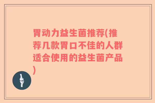 胃动力益生菌推荐(推荐几款胃口不佳的人群适合使用的益生菌产品)