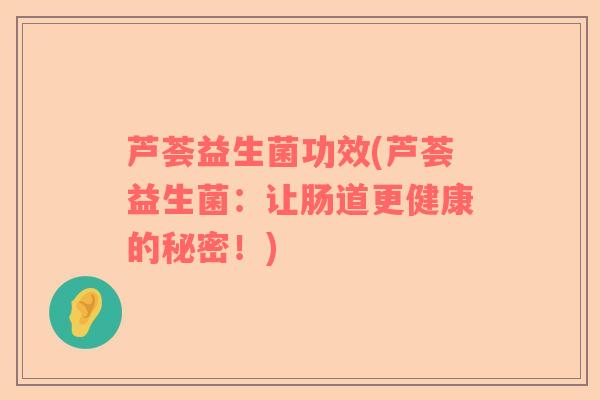 芦荟益生菌功效(芦荟益生菌：让肠道更健康的秘密！)