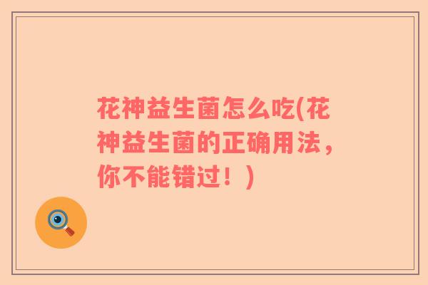 花神益生菌怎么吃(花神益生菌的正确用法，你不能错过！)