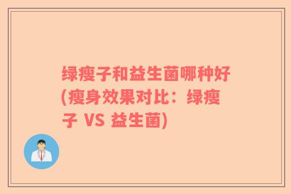 绿瘦子和益生菌哪种好(瘦身效果对比：绿瘦子 VS 益生菌)