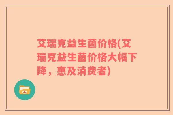 艾瑞克益生菌价格(艾瑞克益生菌价格大幅下降，惠及消费者)