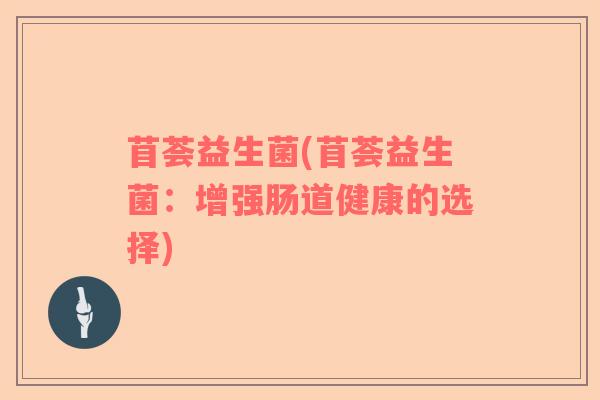 苜荟益生菌(苜荟益生菌:增强肠道健康的选择) 苜荟益生菌(苜荟益生菌:增强肠道健康的选择)